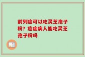 前列癌可以吃灵芝孢子粉？癌症病人能吃灵芝孢子粉吗