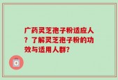 广药灵芝孢子粉适应人？了解灵芝孢子粉的功效与适用人群？