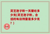 灵芝孢子粉一天要吃多少克(灵芝孢子粉，合适的每日剂量是多少克？)