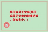 黑芝麻灵芝党参(黑芝麻灵芝党参的健康功效，你知多少？)