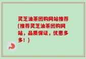 灵芝油茶团购网站推荐(推荐灵芝油茶团购网站，品质保证，优惠多多！)