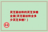 灵芝菌丝粉的灵芝多糖含量(灵芝菌丝粉含多少灵芝多糖？)