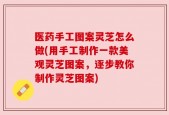 医药手工图案灵芝怎么做(用手工制作一款美观灵芝图案，逐步教你制作灵芝图案)