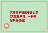 灵芝孢子粉属于什么药(灵芝孢子粉：一种天然的保健品)