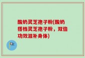 酸奶灵芝孢子粉(酸奶搭档灵芝孢子粉，双倍功效滋补身体)