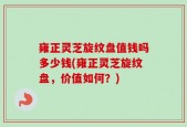 雍正灵芝旋纹盘值钱吗多少钱(雍正灵芝旋纹盘，价值如何？)