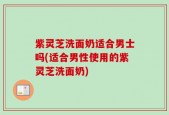 紫灵芝洗面奶适合男士吗(适合男性使用的紫灵芝洗面奶)