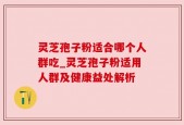 灵芝孢子粉适合哪个人群吃_灵芝孢子粉适用人群及健康益处解析