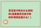 灵芝孢子粉长什么样的好(高质量灵芝孢子粉的外观特征是什么？)