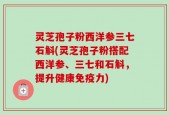 灵芝孢子粉西洋参三七石斛(灵芝孢子粉搭配西洋参、三七和石斛，提升健康免疫力)