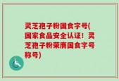 灵芝孢子粉国食字号(国家食品安全认证！灵芝孢子粉荣膺国食字号称号)