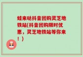 蛙来哒抖音团购灵芝地铁站(抖音团购限时优惠，灵芝地铁站等你来！)