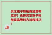 灵芝孢子粉招商加盟哪家好？选择灵芝孢子粉加盟品牌的方法和技巧？