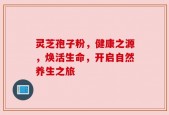 灵芝孢子粉，健康之源，焕活生命，开启自然养生之旅