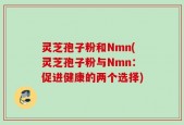灵芝孢子粉和Nmn(灵芝孢子粉与Nmn：促进健康的两个选择)