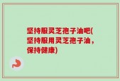 坚持服灵芝孢子油吧(坚持服用灵芝孢子油，保持健康)