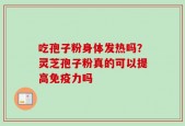 吃孢子粉身体发热吗？灵芝孢子粉真的可以提高免疫力吗