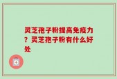 灵芝孢子粉提高免疫力？灵芝孢子粉有什么好处