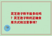 灵芝孢子粉不能多吃吗？灵芝孢子粉的正确食用方式和注意事项？