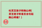吃灵芝孢子粉胸口疼(灵芝孢子粉是否会引起胸口疼痛？)