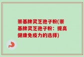 崇基牌灵芝孢子粉(崇基牌灵芝孢子粉：提高健康免疫力的选择)