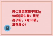 同仁堂灵芝孢子粉2g90袋(同仁堂：灵芝孢子粉，2克90袋，滋养身心)