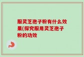 服灵芝孢子粉有什么效果(探究服用灵芝孢子粉的功效