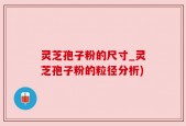 灵芝孢子粉的尺寸_灵芝孢子粉的粒径分析)