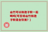 山竹可以和孢子粉一起喝吗(可否将山竹和孢子粉混合饮用？)