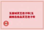 五国城灵芝孢子粉(五国精选极品灵芝孢子粉