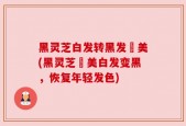 黑灵芝白发转黑发荳美(黑灵芝荳美白发变黑，恢复年轻发色)