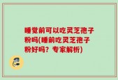 睡觉前可以吃灵芝孢子粉吗(睡前吃灵芝孢子粉好吗？专家解析)
