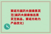 赛诺方国药大健康黑灵芝(国药大健康推出黑灵芝新品，赛诺方助力产品优化)
