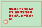 自航灵芝孢子粉怎么消失了(自航灵芝孢子粉莫名消失，用户疑惑不解)