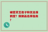 破壁灵芝孢子粉优选保鹤堂？保健品选择指南？