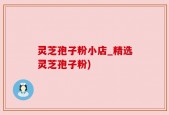 灵芝孢子粉小店_精选灵芝孢子粉)