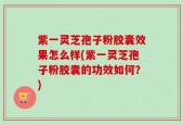 紫一灵芝孢子粉胶囊效果怎么样(紫一灵芝孢子粉胶囊的功效如何？)