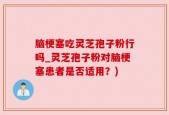 脑梗塞吃灵芝孢子粉行吗_灵芝孢子粉对脑梗塞患者是否适用？)