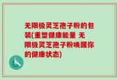 无限极灵芝孢子粉的包装(重塑健康能量 无限极灵芝孢子粉唤醒你的健康状态)