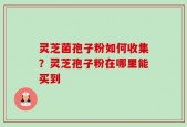 灵芝菌孢子粉如何收集？灵芝孢子粉在哪里能买到