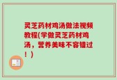 灵芝药材鸡汤做法视频教程(学做灵芝药材鸡汤，营养美味不容错过！)