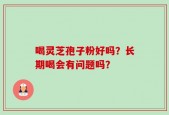 喝灵芝孢子粉好吗？长期喝会有问题吗？