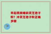 早起燕窝睡前灵芝孢子粉？冲灵芝孢子粉正确步骤