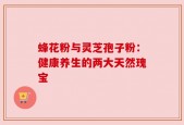 蜂花粉与灵芝孢子粉：健康养生的两大天然瑰宝