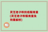 灵芝孢子粉抗癌服用量(灵芝孢子粉服用量及效果解析)