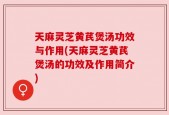 天麻灵芝黄芪煲汤功效与作用(天麻灵芝黄芪煲汤的功效及作用简介)