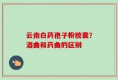 云南白药孢子粉胶囊？酒曲和药曲的区别