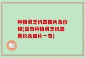 种植灵芝机器图片及价格(高效种植灵芝机器售价及图片一览)