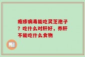 疱疹病毒能吃灵芝孢子？吃什么对肝好，养肝不能吃什么食物
