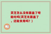 灵芝怎么没有菌盖了呀能吃吗(灵芝无菌盖了，还能食用吗？)